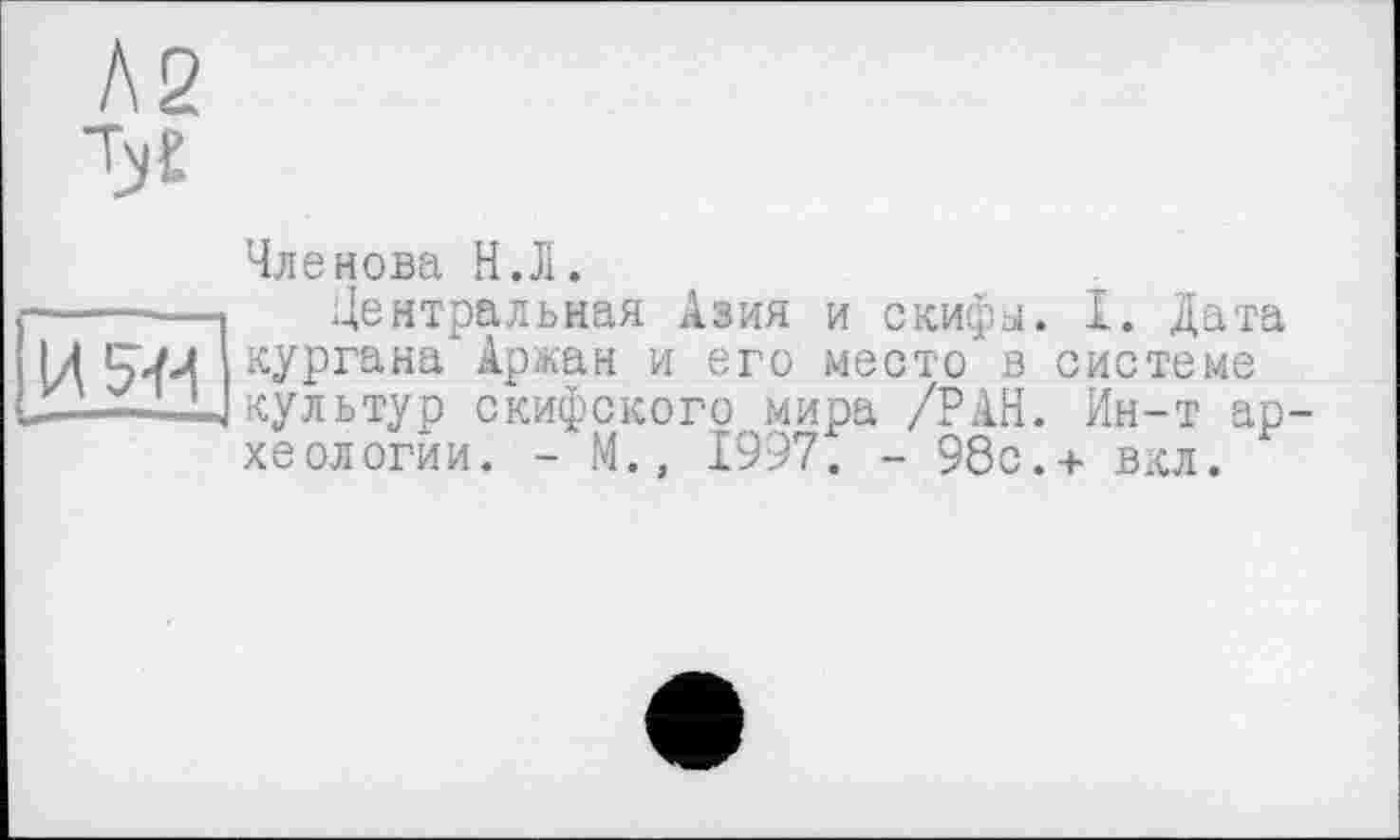 ﻿AS
И 5-И
Членова Н.Л.
Центральная Азия и скифа. I. Дата кургана Аржан и его место в системе культур скифского мира /РАН. Ин-т археологии. - М., 1997. - 98с.+ вкл.